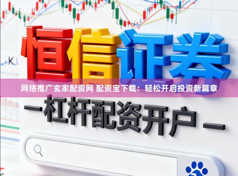 网络推广玄家配资网 配资宝下载：轻松开启投资新篇章
