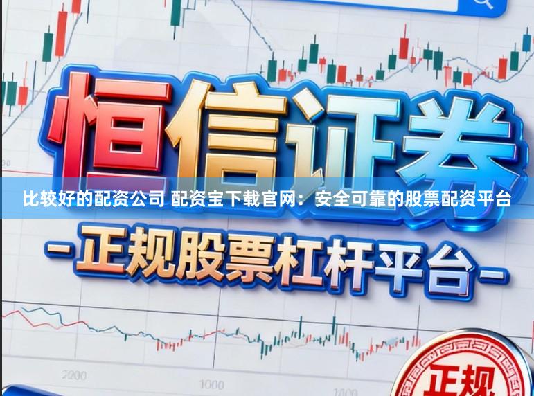 比较好的配资公司 配资宝下载官网：安全可靠的股票配资平台