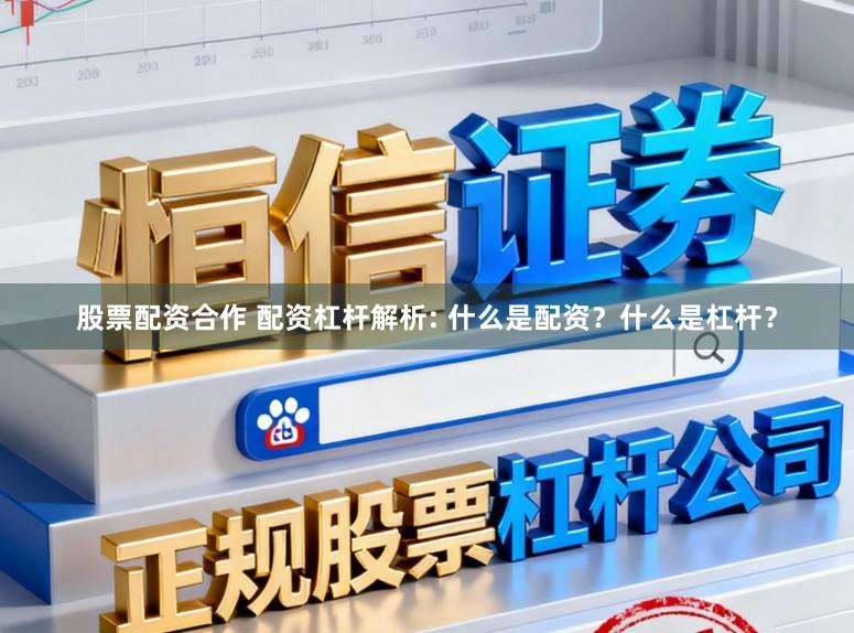 股票配资合作 配资杠杆解析: 什么是配资？什么是杠杆？