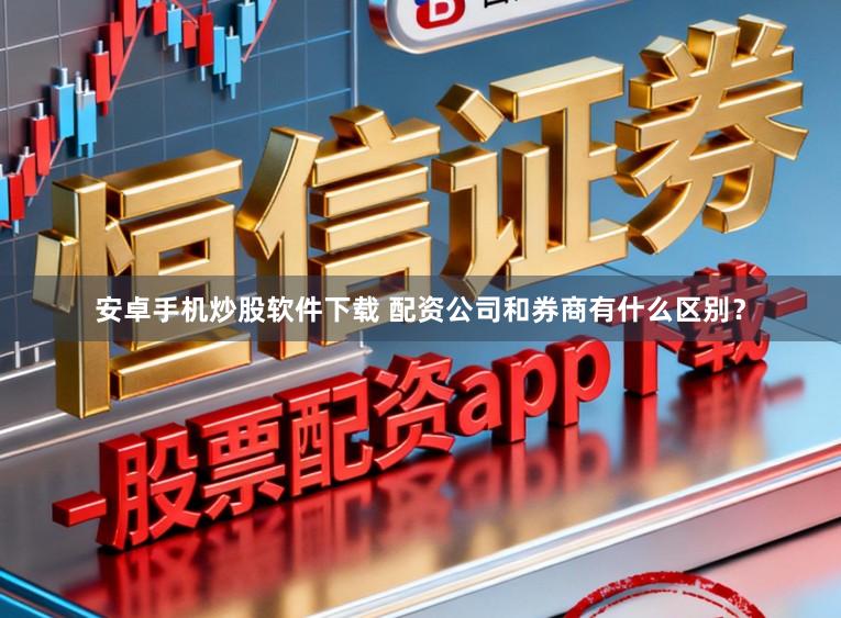 安卓手机炒股软件下载 配资公司和券商有什么区别？