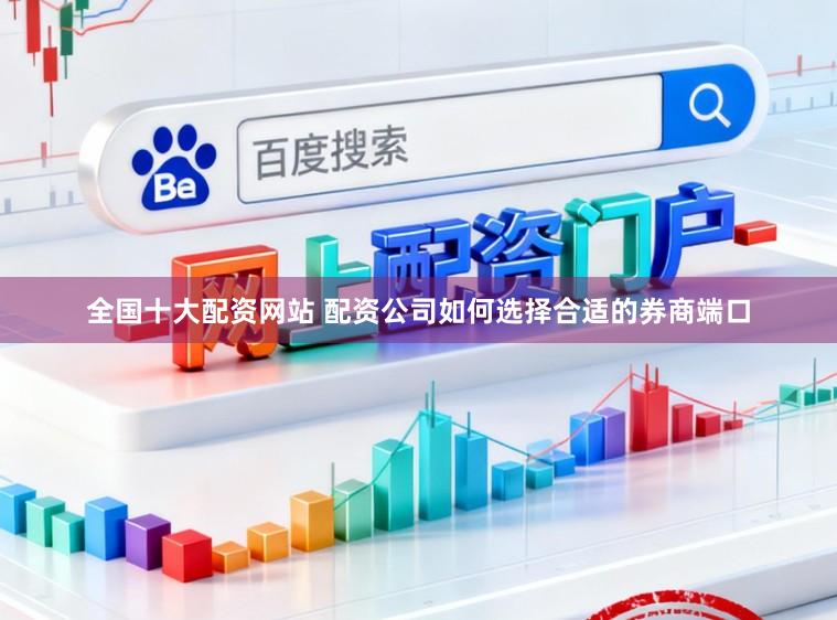 全国十大配资网站 配资公司如何选择合适的券商端口