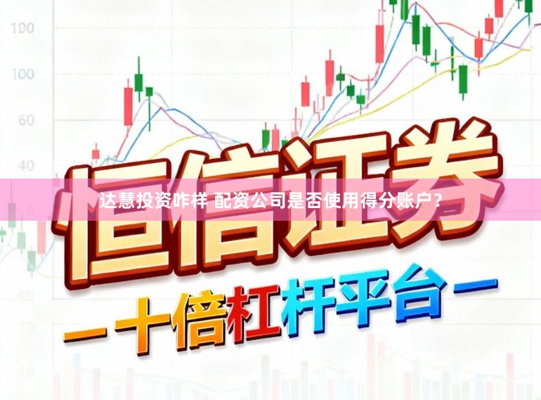 达慧投资咋样 配资公司是否使用得分账户？