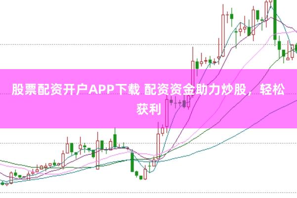 股票配资开户APP下载 配资资金助力炒股，轻松获利