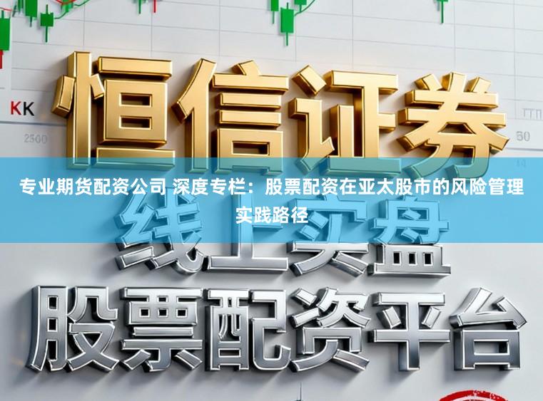 专业期货配资公司 深度专栏：股票配资在亚太股市的风险管理实践路径