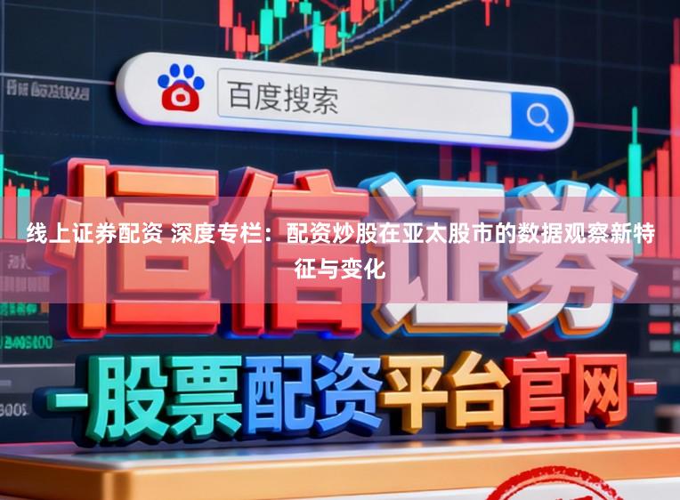 线上证券配资 深度专栏：配资炒股在亚太股市的数据观察新特征与变化
