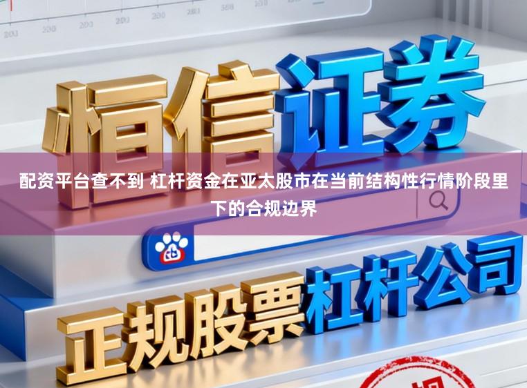 配资平台查不到 杠杆资金在亚太股市在当前结构性行情阶段里下的合规边界