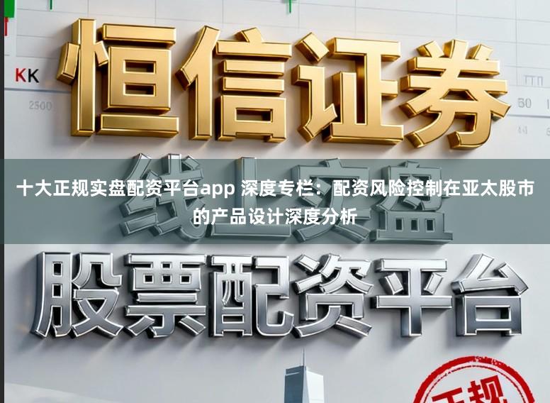 十大正规实盘配资平台app 深度专栏：配资风险控制在亚太股市的产品设计深度分析
