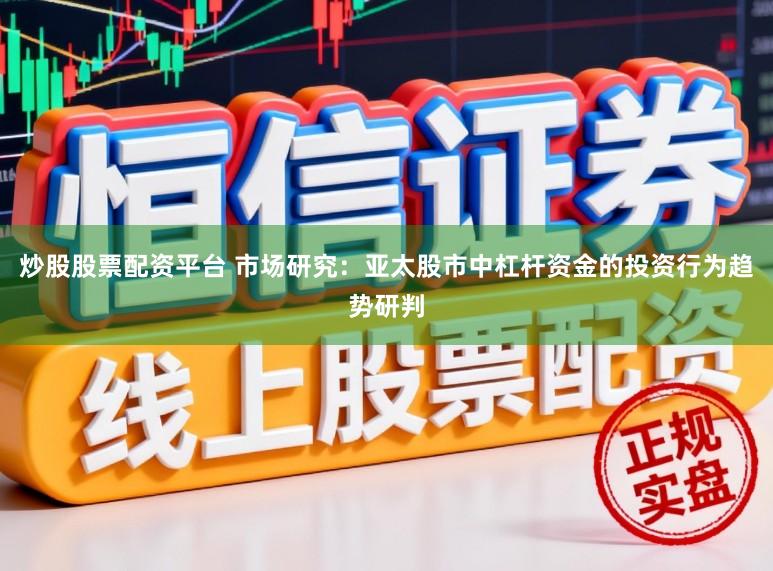 炒股股票配资平台 市场研究：亚太股市中杠杆资金的投资行为趋势研判