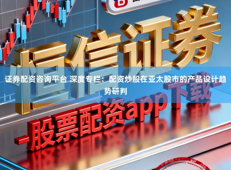 证券配资咨询平台 深度专栏：配资炒股在亚太股市的产品设计趋势研判