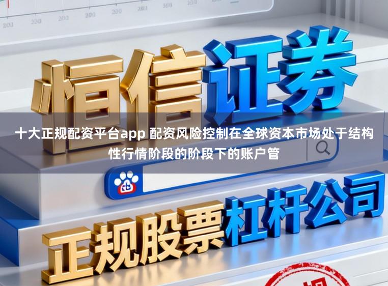 十大正规配资平台app 配资风险控制在全球资本市场处于结构性行情阶段的阶段下的账户管