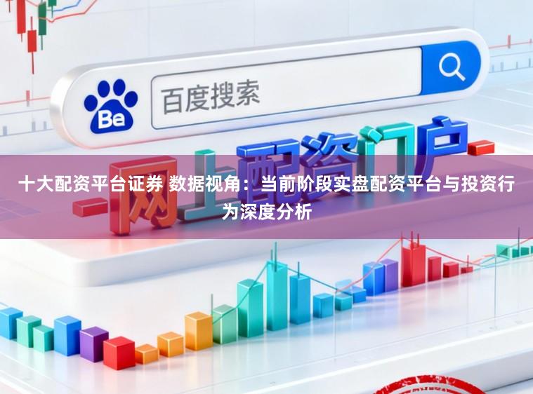十大配资平台证券 数据视角：当前阶段实盘配资平台与投资行为深度分析