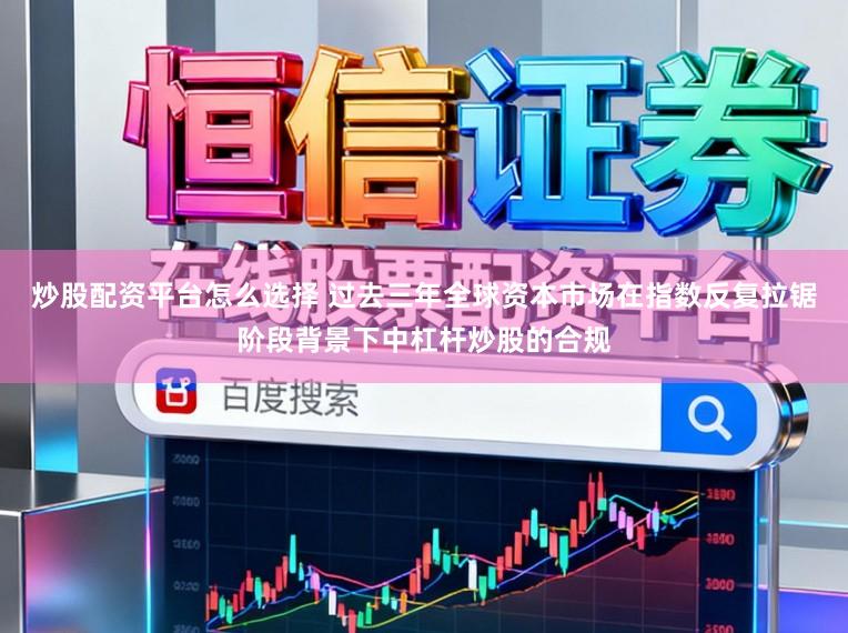 炒股配资平台怎么选择 过去三年全球资本市场在指数反复拉锯阶段背景下中杠杆炒股的合规