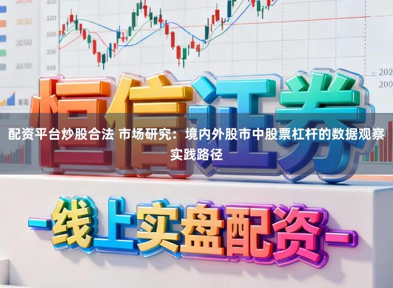 配资平台炒股合法 市场研究：境内外股市中股票杠杆的数据观察实践路径
