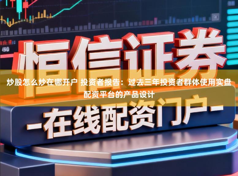炒股怎么炒在哪开户 投资者报告：过去三年投资者群体使用实盘配资平台的产品设计