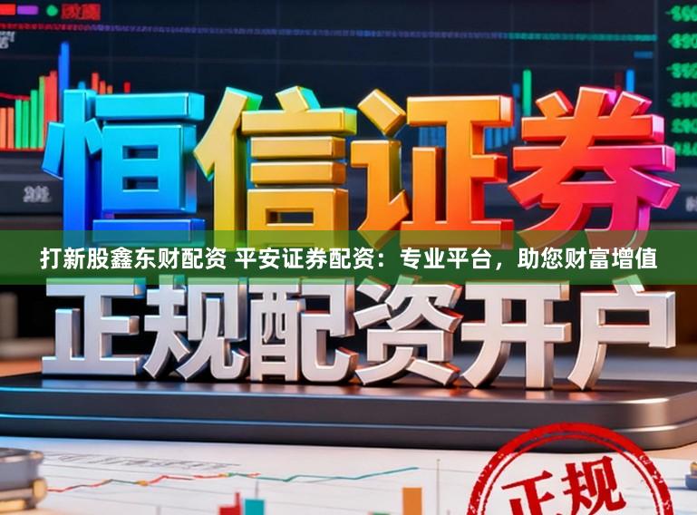 打新股鑫东财配资 平安证券配资：专业平台，助您财富增值