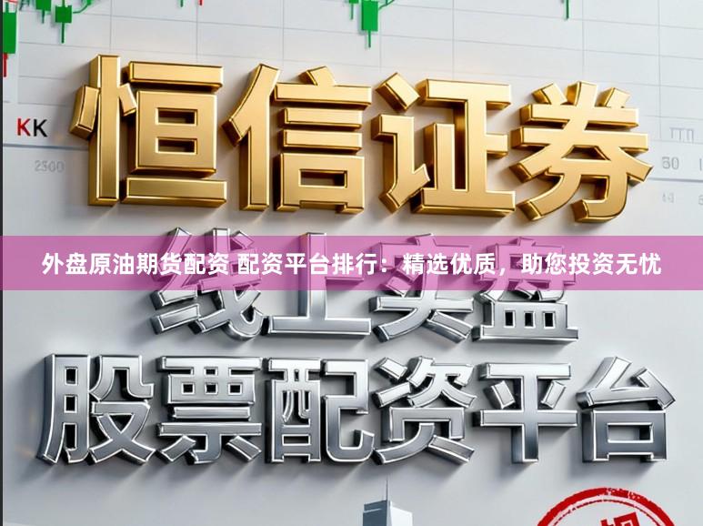 外盘原油期货配资 配资平台排行：精选优质，助您投资无忧