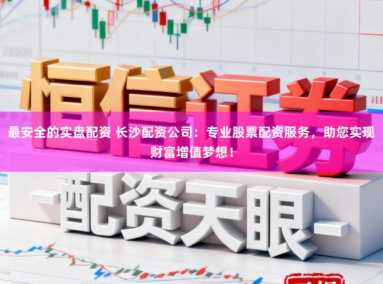最安全的实盘配资 长沙配资公司：专业股票配资服务，助您实现财富增值梦想！