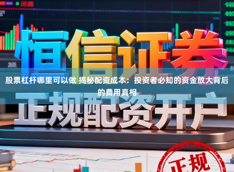 股票杠杆哪里可以做 揭秘配资成本：投资者必知的资金放大背后的费用真相
