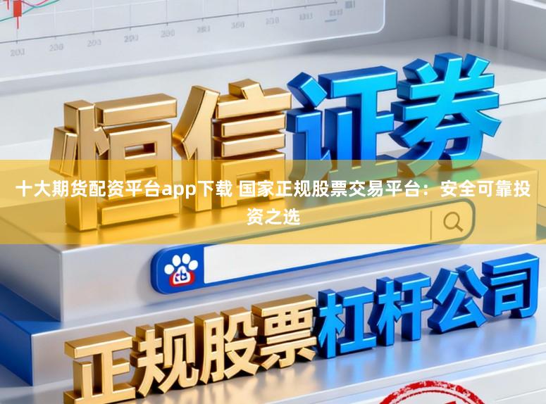 十大期货配资平台app下载 国家正规股票交易平台：安全可靠投资之选