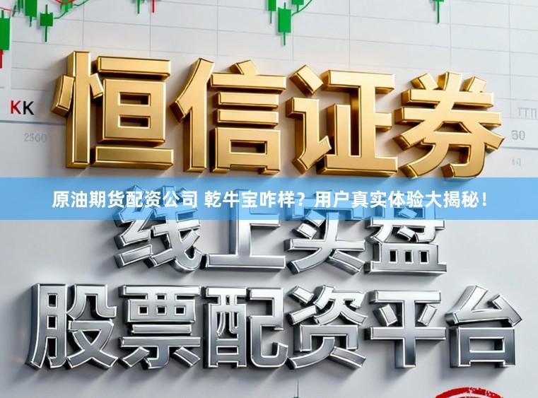 原油期货配资公司 乾牛宝咋样？用户真实体验大揭秘！