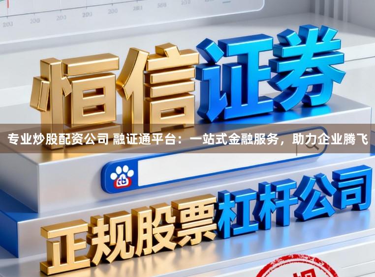 专业炒股配资公司 融证通平台：一站式金融服务，助力企业腾飞