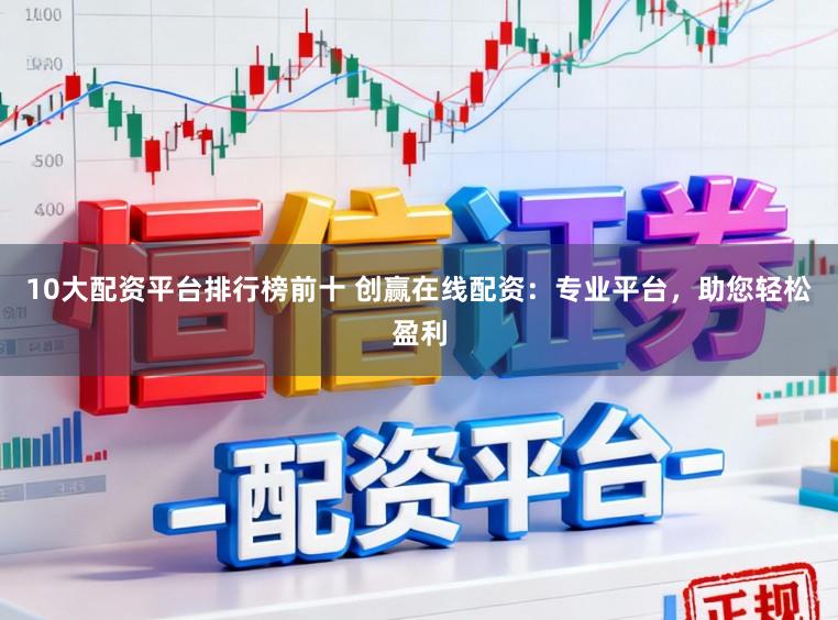 10大配资平台排行榜前十 创赢在线配资：专业平台，助您轻松盈利