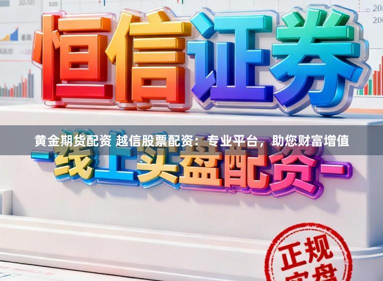 黄金期货配资 越信股票配资：专业平台，助您财富增值