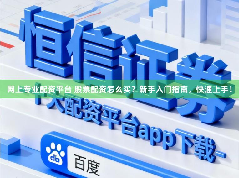 网上专业配资平台 股票配资怎么买？新手入门指南，快速上手！